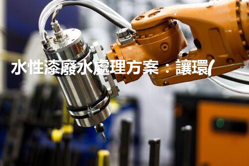 水性漆廢水處理方案：讓環(huán)保與效率兼得的創(chuàng)新路徑？